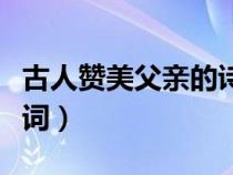 古人贊美父親的詩詞名句（古人贊美父親的詩詞）
