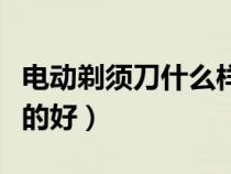 電動(dòng)剃須刀什么樣的好用（電動(dòng)剃須刀什么樣的好）