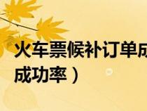 火車票候補(bǔ)訂單成功率多少（火車票候補(bǔ)訂單成功率）
