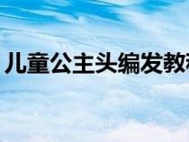 兒童公主頭編發(fā)教程（10歲兒童公主頭扎法）