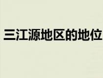 三江源地區(qū)的地位（三江源地區(qū)被譽為什么）