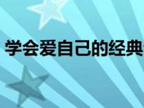 學(xué)會(huì)愛(ài)自己的經(jīng)典句子(愛(ài)自己的經(jīng)典句子) 學(xué)會(huì)愛(ài)自己的經(jīng)典句子(愛(ài)自己的經(jīng)典句子)