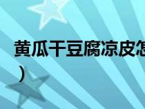 黃瓜干豆腐涼皮怎么拌好吃（涼皮怎么拌好吃）