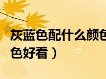 灰藍(lán)色配什么顏色好看圖片(灰藍(lán)色配什么顏色好看) 灰藍(lán)色配什么顏色好看圖片(灰藍(lán)色配什么顏色好看)
