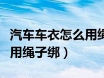 汽車車衣怎么用繩子綁在車上（汽車車衣怎么用繩子綁）