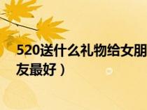 520送什么禮物給女朋友最好便宜（520送什么禮物給女朋友最好）