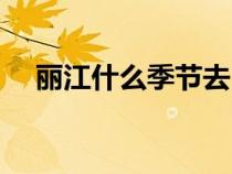 麗江什么季節(jié)去（麗江適合什么時(shí)候去）
