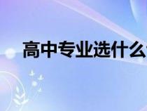 高中專業(yè)選什么專業(yè)好（選什么專業(yè)好）