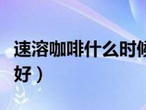 速溶咖啡什么時(shí)候喝最好（咖啡什么時(shí)候喝最好）
