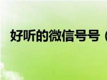 好聽(tīng)的微信號(hào)號(hào)（好聽(tīng)又好記的微信號(hào)碼）