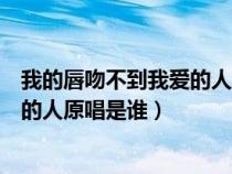 我的唇吻不到我愛的人原唱誰唱的歌曲（我的唇吻不到我愛的人原唱是誰）