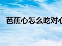 芭蕉心怎么吃對心臟好（芭蕉心可以吃嗎）