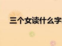 三個(gè)女讀什么字念什么（三個(gè)女念什么）