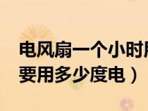 電風(fēng)扇一個小時用多少電?（電風(fēng)扇一個小時要用多少度電）