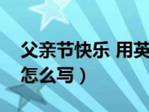 父親節(jié)快樂(lè) 用英語(yǔ)怎么寫(xiě)(父親節(jié)快樂(lè)英文怎么寫(xiě)) 父親節(jié)快樂(lè) 用英語(yǔ)怎么寫(xiě)(父親節(jié)快樂(lè)英文怎么寫(xiě))