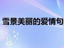 雪景美麗的愛情句子（雪景愛情唯美的句子）