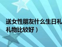 送女性朋友什么生日禮物比較好高中（送女性朋友什么生日禮物比較好）