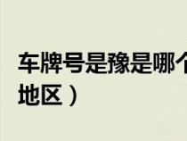 車牌號是豫是哪個省的（車牌是豫的屬于哪個地區(qū)）