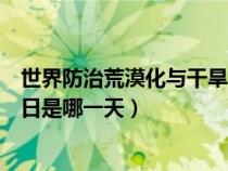 世界防治荒漠化與干旱日是哪一年（世界防治荒漠化和干旱日是哪一天）