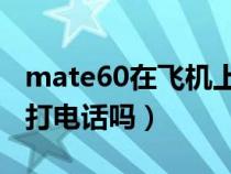 mate60在飛機上可以打電話嗎（飛機上可以打電話嗎）