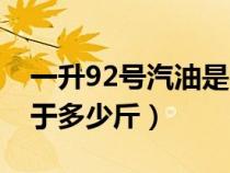 一升92號(hào)汽油是多少公斤(一升92號(hào)汽油等于多少斤) 一升92號(hào)汽油是多少公斤(一升92號(hào)汽油等于多少斤)