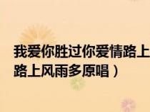 我愛你勝過你愛情路上風(fēng)雨多原唱視頻（我愛你勝過你愛情路上風(fēng)雨多原唱）