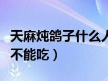 天麻燉鴿子什么人不能吃（天麻燉鴿子哪些人不能吃）