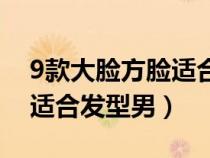 9款大臉?lè)侥樳m合發(fā)型男短發(fā)（9款大臉?lè)侥樳m合發(fā)型男）