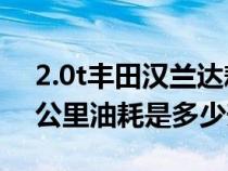 2.0t豐田漢蘭達(dá)耗油量(2.0T豐田漢蘭達(dá)百公里油耗是多少升) 2.0t豐田漢蘭達(dá)耗油量(2.0T豐田漢蘭達(dá)百公里油耗是多少升)