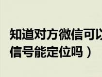 知道對方微信可以定位他的位置嗎（有對方微信號能定位嗎）