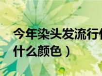 今年染頭發(fā)流行什么顏色?（今年染頭發(fā)流行什么顏色）