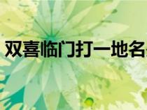 雙喜臨門打一地名是啥（雙喜臨門打一地名）