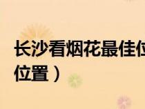 長(zhǎng)沙看煙花最佳位置是哪里（長(zhǎng)沙看煙花最佳位置）