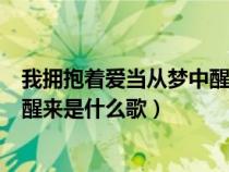 我擁抱著愛當從夢中醒來是什么歌曲(我擁抱著愛當從夢中醒來是什么歌) 我擁抱著愛當從夢中醒來是什么歌曲(我擁抱著愛當從夢中醒來是什么歌)