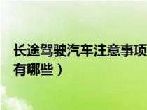 長(zhǎng)途駕駛汽車注意事項(xiàng)有哪些方面(長(zhǎng)途駕駛汽車注意事項(xiàng)有哪些) 長(zhǎng)途駕駛汽車注意事項(xiàng)有哪些方面(長(zhǎng)途駕駛汽車注意事項(xiàng)有哪些)