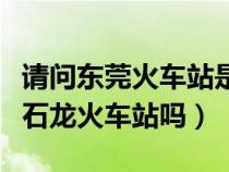 請問東莞火車站是不是石龍站（東莞火車站是石龍火車站嗎）