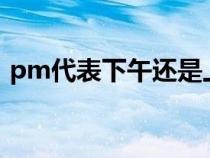 pm代表下午還是上午（下午是pm還是am）