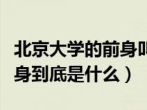 北京大學(xué)的前身叫什么名字?。ū本┐髮W(xué)的前身到底是什么）