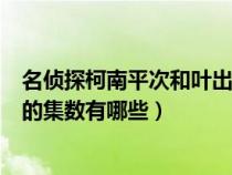 名偵探柯南平次和葉出場集數(shù)（名偵探柯南平次和和葉出場的集數(shù)有哪些）