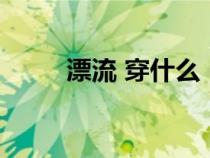 漂流 穿什么（漂流穿什么鞋子好）