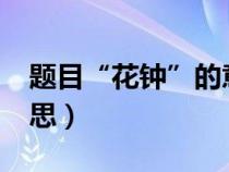 題目“花鐘”的意思是什么?（花鐘的兩個(gè)意思）
