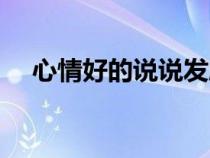 心情好的說說發(fā)朋友圈（心情好的說說）