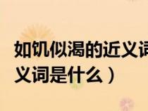 如饑似渴的近義詞成語(yǔ)有哪些（如饑似渴的近義詞是什么）