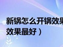 新鍋怎么開鍋效果最好新鐵鍋（新鍋怎么開鍋效果最好）