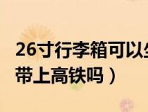 26寸行李箱可以坐高鐵嗎?（26寸的行李箱能帶上高鐵嗎）