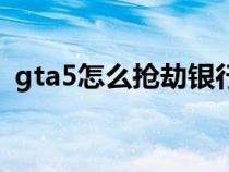gta5怎么搶劫銀行車（gta5怎么搶劫銀行）