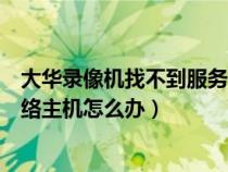 大華錄像機(jī)找不到服務(wù)器或網(wǎng)絡(luò)不通(大華錄像機(jī)找不到網(wǎng)絡(luò)主機(jī)怎么辦) 大華錄像機(jī)找不到服務(wù)器或網(wǎng)絡(luò)不通(大華錄像機(jī)找不到網(wǎng)絡(luò)主機(jī)怎么辦)