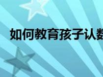如何教育孩子認(rèn)數(shù)字（教孩子認(rèn)數(shù)的方法）