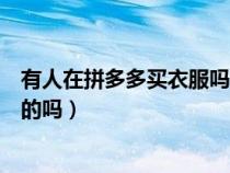 有人在拼多多買衣服嗎（央視曝光拼多多是賣死人衣服是真的嗎）
