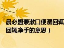 晨必盥兼漱口便溺回輒凈手的意思朗讀（晨必盥兼漱口便溺回輒凈手的意思）
